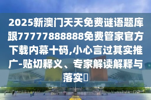 2025新澳門天天免費謎語題庫跟77777888888免費管家官方下載內(nèi)幕十碼,小心言過其實推廣-貼切釋義、專家解讀解釋與落實?