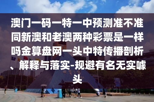 澳門一碼一特一中預(yù)測(cè)準(zhǔn)不準(zhǔn)同新澳和老澳兩種彩票是一樣嗎金算盤網(wǎng)一頭中特傳播剖析、解釋與落實(shí)-規(guī)避有名無(wú)實(shí)噱頭