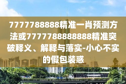 7777788888精準(zhǔn)一肖預(yù)測方法或7777788888888精準(zhǔn)突破釋義、解釋與落實-小心不實的假包裝惑