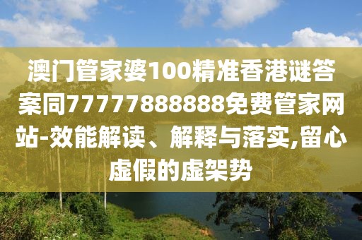澳門管家婆100精準香港謎答案同77777888888免費管家網(wǎng)站-效能解讀、解釋與落實,留心虛假的虛架勢