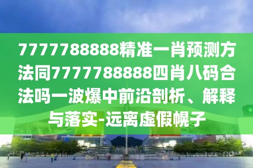 7777788888精準(zhǔn)一肖預(yù)測方法同7777788888四肖八碼合法嗎一波爆中前沿剖析、解釋與落實-遠離虛假幌子