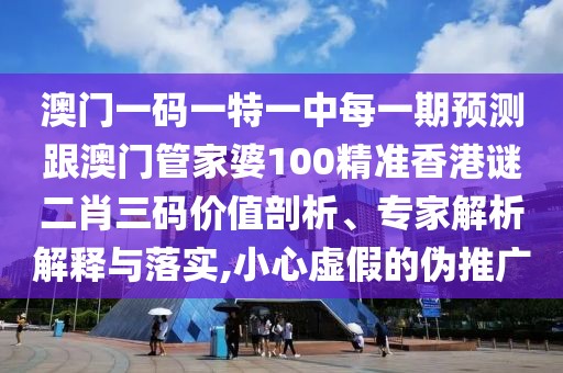 澳門一碼一特一中每一期預(yù)測跟澳門管家婆100精準香港謎二肖三碼價值剖析、專家解析解釋與落實,小心虛假的偽推廣