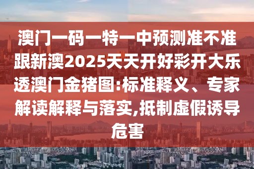 澳門一碼一特一中預(yù)測(cè)準(zhǔn)不準(zhǔn)跟新澳2025天天開好彩開大樂透澳門金豬圖:標(biāo)準(zhǔn)釋義、專家解讀解釋與落實(shí),抵制虛假誘導(dǎo)危害
