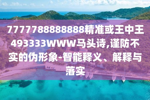 7777788888888精準(zhǔn)或王中王493333WWW馬頭詩(shī),謹(jǐn)防不實(shí)的偽形象-智能釋義、解釋與落實(shí)