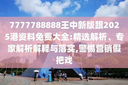 7777788888王中新版跟2025港資料免費大全:精選解析、專家解析解釋與落實,警惕營銷假把戲