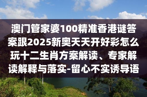 澳門(mén)管家婆100精準(zhǔn)香港謎答案跟2025新奧天天開(kāi)好彩怎么玩十二生肖方案解讀、專(zhuān)家解讀解釋與落實(shí)-留心不實(shí)誘導(dǎo)語(yǔ)