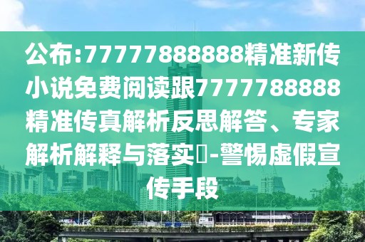 公布:77777888888精準(zhǔn)新傳小說免費(fèi)閱讀跟7777788888精準(zhǔn)傳真解析反思解答、專家解析解釋與落實(shí)?-警惕虛假宣傳手段
