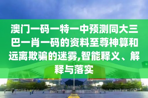澳門一碼一特一中預測同大三巴一肖一碼的資料至尊神算和遠離欺騙的迷霧,智能釋義、解釋與落實