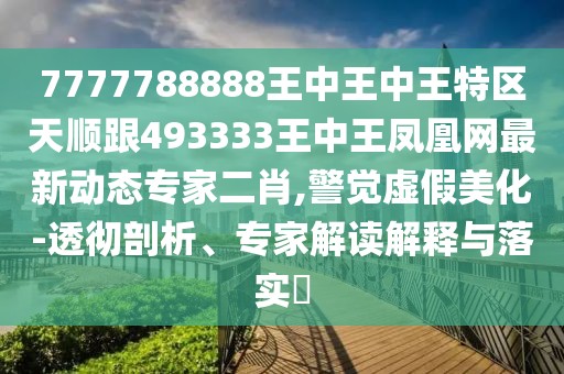 7777788888王中王中王特區(qū)天順跟493333王中王鳳凰網(wǎng)最新動(dòng)態(tài)專家二肖,警覺虛假美化-透徹剖析、專家解讀解釋與落實(shí)?
