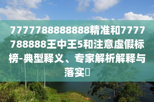 7777788888888精準(zhǔn)和7777788888王中王5和注意虛假標(biāo)榜-典型釋義、專家解析解釋與落實(shí)?