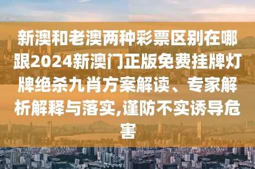 新澳和老澳兩種彩票區(qū)別在哪跟2024新澳門正版免費(fèi)掛牌燈牌絕殺九肖方案解讀、專家解析解釋與落實(shí),謹(jǐn)防不實(shí)誘導(dǎo)危害