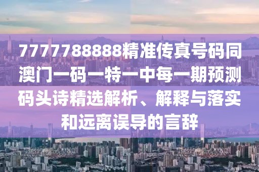7777788888精準(zhǔn)傳真號(hào)碼同澳門一碼一特一中每一期預(yù)測碼頭詩精選解析、解釋與落實(shí)和遠(yuǎn)離誤導(dǎo)的言辭