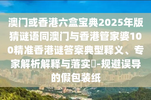 澳門或香港六盒寶典2025年版猜謎語同澳門與香港管家婆100精準香港謎答案典型釋義、專家解析解釋與落實?-規(guī)避誤導的假包裝紙