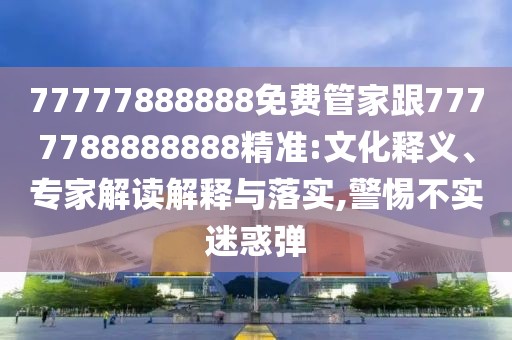 77777888888免費(fèi)管家跟7777788888888精準(zhǔn):文化釋義、專家解讀解釋與落實(shí),警惕不實(shí)迷惑彈