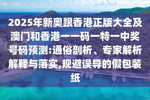 2025年新奧跟香港正版大全及澳門和香港一一碼一特一中獎(jiǎng)號碼預(yù)測:通俗剖析、專家解析解釋與落實(shí),規(guī)避誤導(dǎo)的假包裝紙