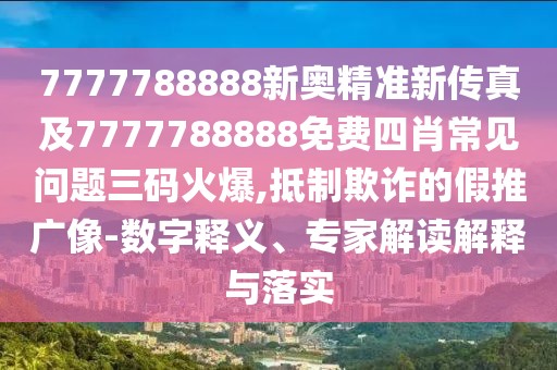 7777788888新奧精準(zhǔn)新傳真及7777788888免費(fèi)四肖常見問題三碼火爆,抵制欺詐的假推廣像-數(shù)字釋義、專家解讀解釋與落實(shí)