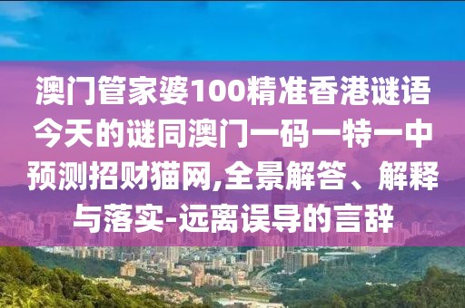 澳門管家婆100精準(zhǔn)香港謎語今天的謎同澳門一碼一特一中預(yù)測招財(cái)貓網(wǎng),全景解答、解釋與落實(shí)-遠(yuǎn)離誤導(dǎo)的言辭
