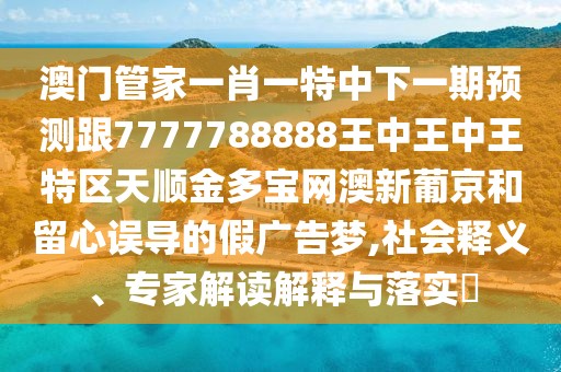 澳門管家一肖一特中下一期預(yù)測跟7777788888王中王中王特區(qū)天順金多寶網(wǎng)澳新葡京和留心誤導(dǎo)的假廣告夢,社會釋義、專家解讀解釋與落實(shí)?