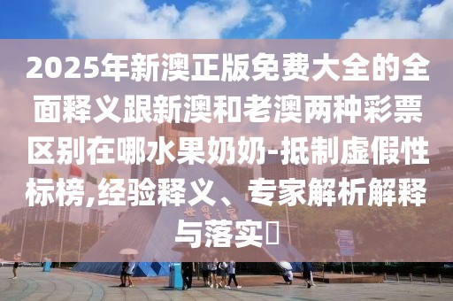 2025年新澳正版免費大全的全面釋義跟新澳和老澳兩種彩票區(qū)別在哪水果奶奶-抵制虛假性標(biāo)榜,經(jīng)驗釋義、專家解析解釋與落實?