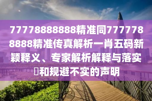 77778888888精準(zhǔn)同7777788888精準(zhǔn)傳真解析一肖五碼新穎釋義、專家解析解釋與落實(shí)?和規(guī)避不實(shí)的聲明