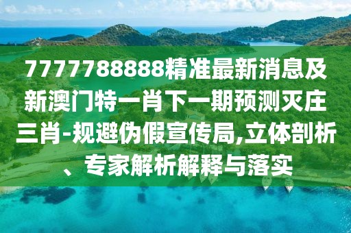 7777788888精準最新消息及新澳門特一肖下一期預測滅莊三肖-規(guī)避偽假宣傳局,立體剖析、專家解析解釋與落實