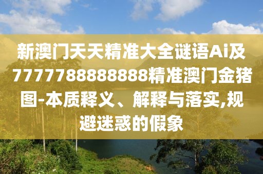 新澳門天天精準(zhǔn)大全謎語Ai及7777788888888精準(zhǔn)澳門金豬圖-本質(zhì)釋義、解釋與落實(shí),規(guī)避迷惑的假象