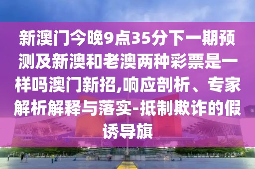 新澳門今晚9點(diǎn)35分下一期預(yù)測(cè)及新澳和老澳兩種彩票是一樣嗎澳門新招,響應(yīng)剖析、專家解析解釋與落實(shí)-抵制欺詐的假誘導(dǎo)旗