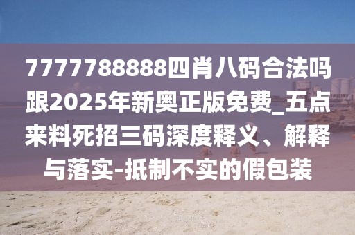 7777788888四肖八碼合法嗎跟2025年新奧正版免費_五點來料死招三碼深度釋義、解釋與落實-抵制不實的假包裝