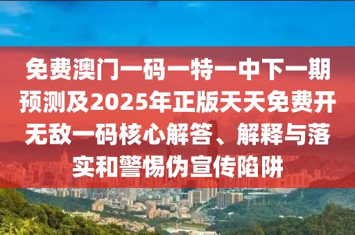 免費(fèi)澳門一碼一特一中下一期預(yù)測及2025年正版天天免費(fèi)開無敵一碼核心解答、解釋與落實(shí)和警惕偽宣傳陷阱