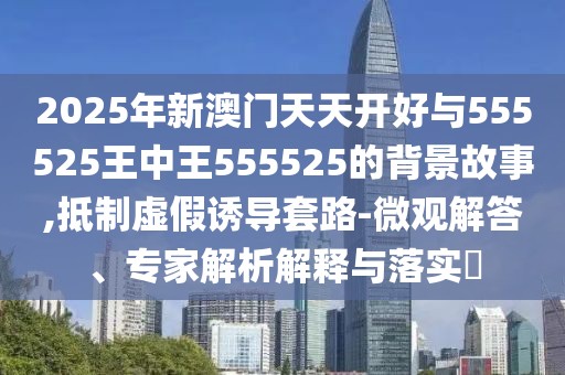 2025年新澳門天天開好與555525王中王555525的背景故事,抵制虛假誘導套路-微觀解答、專家解析解釋與落實?