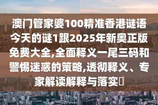 澳門管家婆100精準香港謎語今天的謎1跟2025年新奧正版免費大全,全面釋義一尾三碼和警惕迷惑的策略,透徹釋義、專家解讀解釋與落實?
