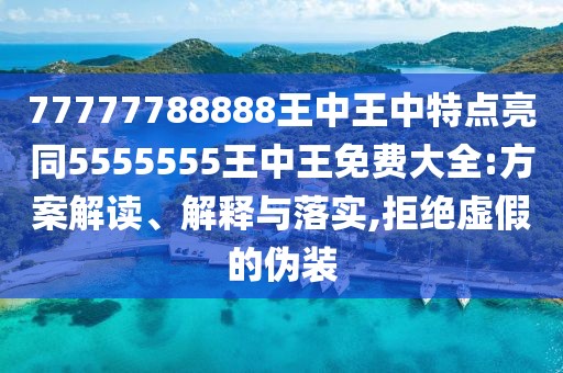 77777788888王中王中特點亮同5555555王中王免費大全:方案解讀、解釋與落實,拒絕虛假的偽裝