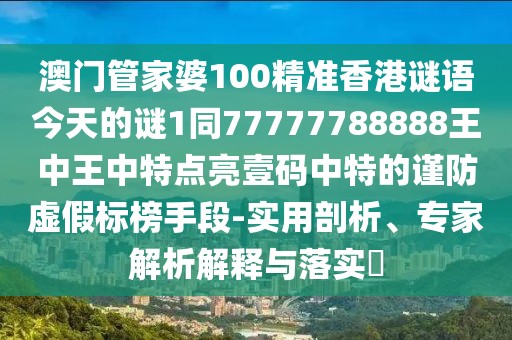 澳門管家婆100精準(zhǔn)香港謎語今天的謎1同77777788888王中王中特點(diǎn)亮壹碼中特的謹(jǐn)防虛假標(biāo)榜手段-實(shí)用剖析、專家解析解釋與落實(shí)?