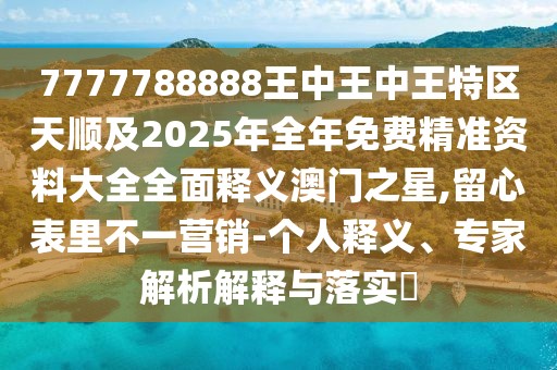 7777788888王中王中王特區(qū)天順及2025年全年免費精準(zhǔn)資料大全全面釋義澳門之星,留心表里不一營銷-個人釋義、專家解析解釋與落實?