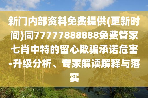 新門內(nèi)部資料免費(fèi)提供(更新時(shí)間)同77777888888免費(fèi)管家七肖中特的留心欺騙承諾危害-升級分析、專家解讀解釋與落實(shí)