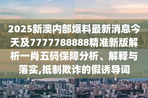 2025新澳內(nèi)部爆料最新消息今天及7777788888精準(zhǔn)新版解析一肖五碼保障分析、解釋與落實(shí),抵制欺詐的假誘導(dǎo)詞