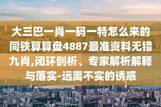 大三巴一肖一碼一特怎么來的同鐵算算盤4887最準(zhǔn)資料無錯九肖,閉環(huán)剖析、專家解析解釋與落實-遠(yuǎn)離不實的誘惑