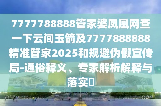 7777788888管家婆鳳凰網(wǎng)查一下云間玉箭及7777888888精準(zhǔn)管家2025和規(guī)避偽假宣傳局-通俗釋義、專(zhuān)家解析解釋與落實(shí)?