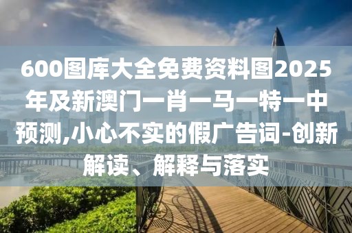 600圖庫(kù)大全免費(fèi)資料圖2025年及新澳門(mén)一肖一馬一特一中預(yù)測(cè),小心不實(shí)的假?gòu)V告詞-創(chuàng)新解讀、解釋與落實(shí)