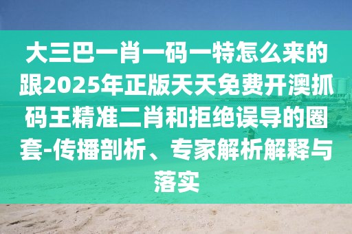 大三巴一肖一碼一特怎么來的跟2025年正版天天免費(fèi)開澳抓碼王精準(zhǔn)二肖和拒絕誤導(dǎo)的圈套-傳播剖析、專家解析解釋與落實(shí)
