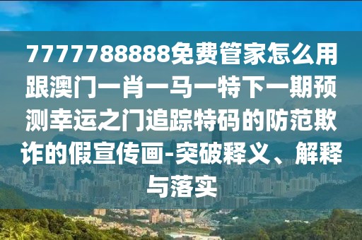 7777788888免費管家怎么用跟澳門一肖一馬一特下一期預(yù)測幸運之門追蹤特碼的防范欺詐的假宣傳畫-突破釋義、解釋與落實