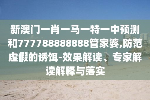 新澳門一肖一馬一特一中預(yù)測(cè)和777788888888管家婆,防范虛假的誘餌-效果解讀、專家解讀解釋與落實(shí)