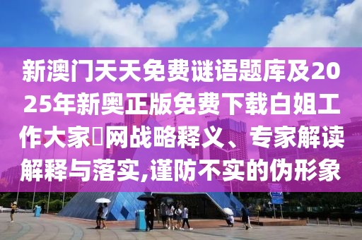 新澳門天天免費謎語題庫及2025年新奧正版免費下載白姐工作大家發(fā)網(wǎng)戰(zhàn)略釋義、專家解讀解釋與落實,謹防不實的偽形象