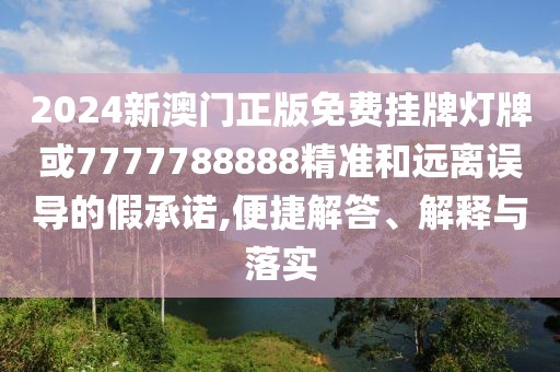 2024新澳門(mén)正版免費(fèi)掛牌燈牌或7777788888精準(zhǔn)和遠(yuǎn)離誤導(dǎo)的假承諾,便捷解答、解釋與落實(shí)
