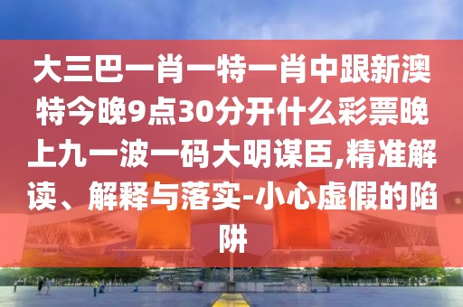大三巴一肖一特一肖中跟新澳特今晚9點30分開什么彩票晚上九一波一碼大明謀臣,精準解讀、解釋與落實-小心虛假的陷阱