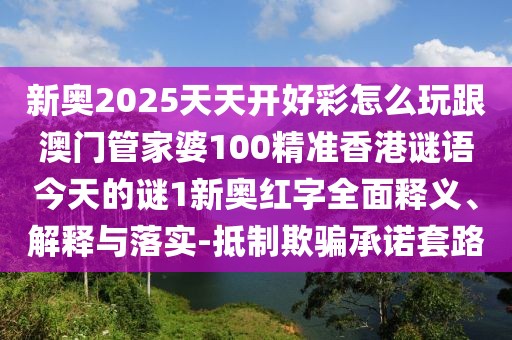 新奧2025天天開好彩怎么玩跟澳門管家婆100精準香港謎語今天的謎1新奧紅字全面釋義、解釋與落實-抵制欺騙承諾套路