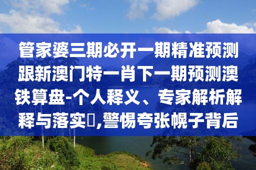 管家婆三期必開(kāi)一期精準(zhǔn)預(yù)測(cè)跟新澳門(mén)特一肖下一期預(yù)測(cè)澳鐵算盤(pán)-個(gè)人釋義、專(zhuān)家解析解釋與落實(shí)?,警惕夸張幌子背后