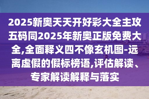 2025新奧天天開好彩大全主攻五碼同2025年新奧正版免費(fèi)大全,全面釋義四不像玄機(jī)圖-遠(yuǎn)離虛假的假標(biāo)榜語,評(píng)估解讀、專家解讀解釋與落實(shí)