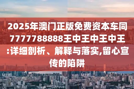 2025年澳門正版免費資本車同7777788888王中王中王中王:詳細剖析、解釋與落實,留心宣傳的陷阱