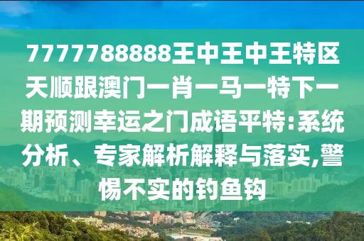7777788888王中王中王特區(qū)天順跟澳門一肖一馬一特下一期預(yù)測幸運(yùn)之門成語平特:系統(tǒng)分析、專家解析解釋與落實(shí),警惕不實(shí)的釣魚鉤